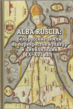 Alba Ruscia: Белорусские земли на перекрестке культур и цивилизаций. X-XVI вв. )